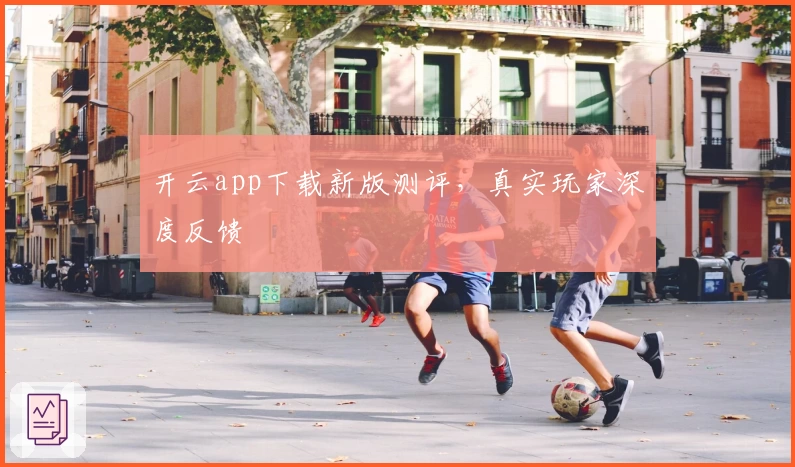 开云app下载新版测评,真实玩家深度反馈