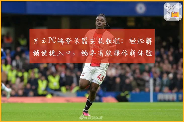 开云PC端登录器安装教程：轻松解锁便捷入口，畅享高效操作新体验