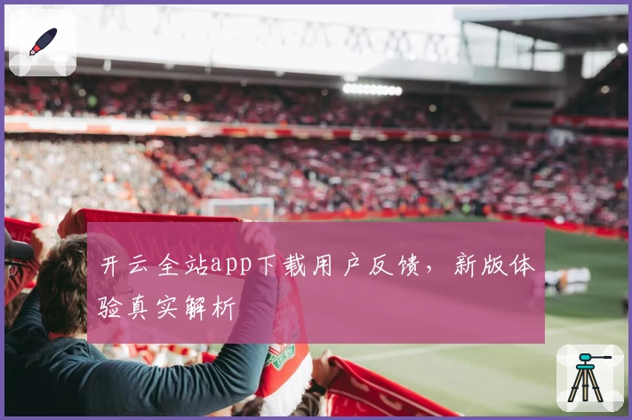 开云全站app下载用户反馈，新版体验真实解析