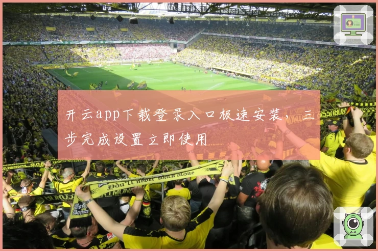 开云app下载登录入口极速安装，三步完成设置立即使用