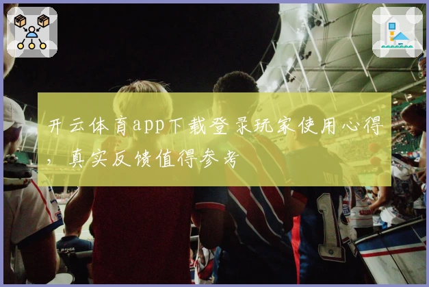 开云体育app下载登录玩家使用心得,真实反馈值得参考