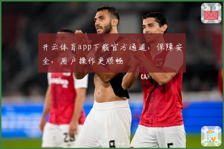 开云体育app下载官方通道，保障安全，用户操作更顺畅