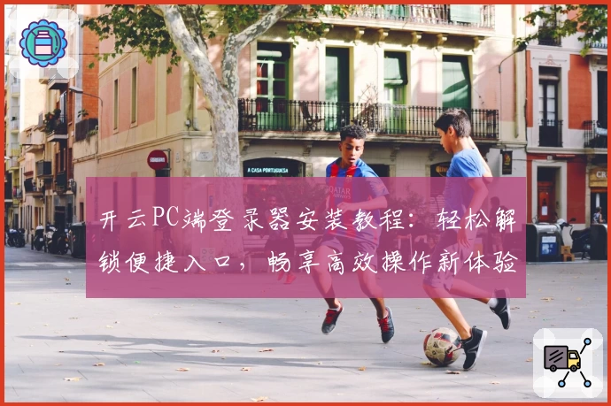 开云PC端登录器安装教程:轻松解锁便捷入口,畅享高效操作新体验