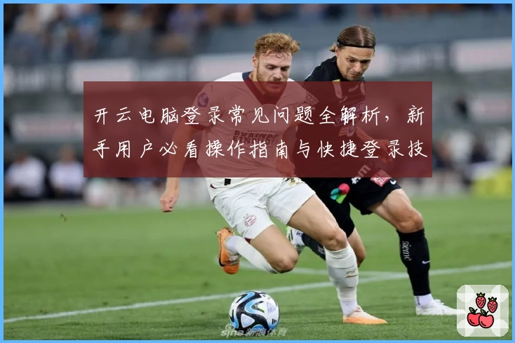 开云电脑登录常见问题全解析,新手用户必看操作指南与快捷登录技巧