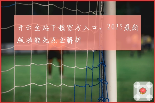 开云全站下载官方入口，2025最新版功能亮点全解析