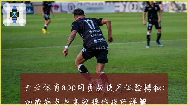 开云体育app网页版使用体验揭秘：功能亮点与高效操作技巧详解