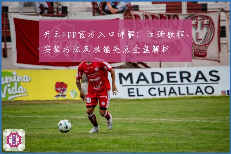 开云app官方入口详解:注册教程、安装方法及功能亮点全盘解析