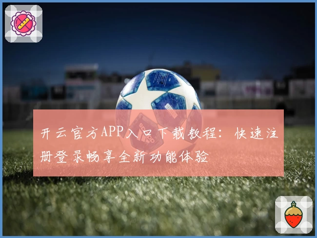 开云官方APP入口下载教程：快速注册登录畅享全新功能体验
