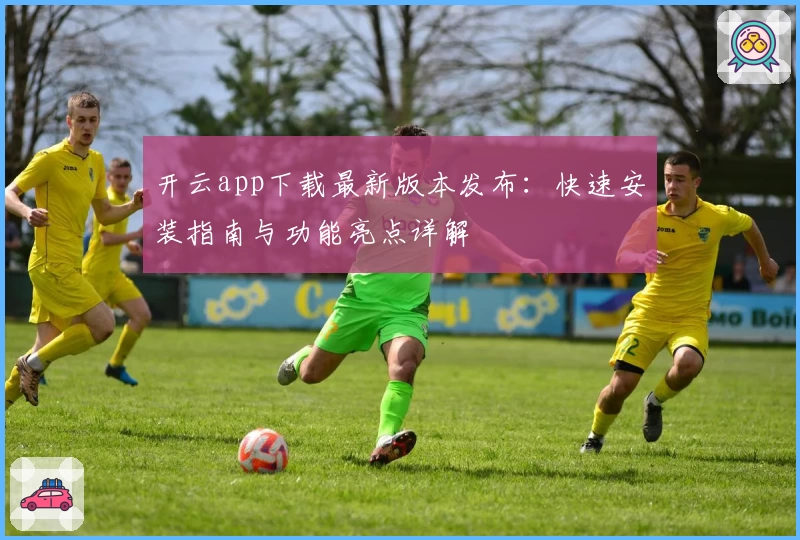 开云app下载最新版本发布：快速安装指南与功能亮点详解