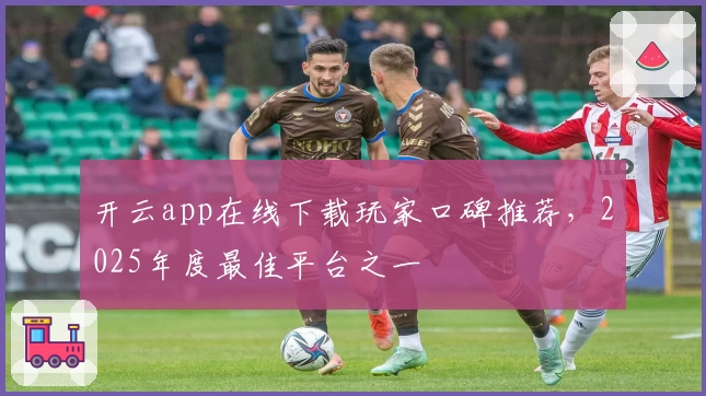 开云app在线下载玩家口碑推荐，2025年度最佳平台之一