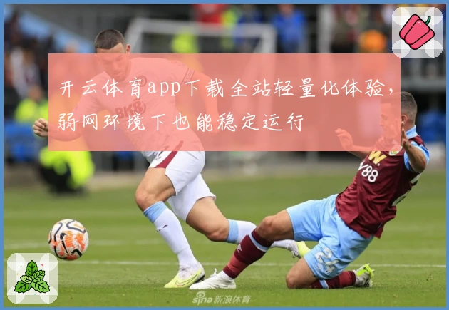 开云体育app下载全站轻量化体验，弱网环境下也能稳定运行