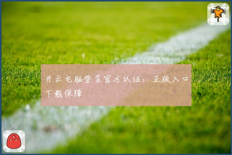 开云电脑登录官方认证,正版入口下载保障