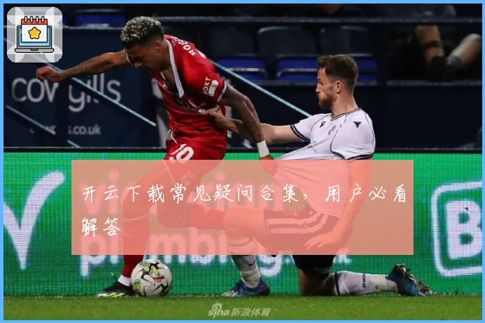 开云下载常见疑问合集,用户必看解答