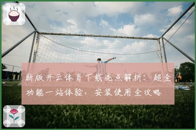 新版开云体育下载亮点解析：超全功能一站体验，安装使用全攻略