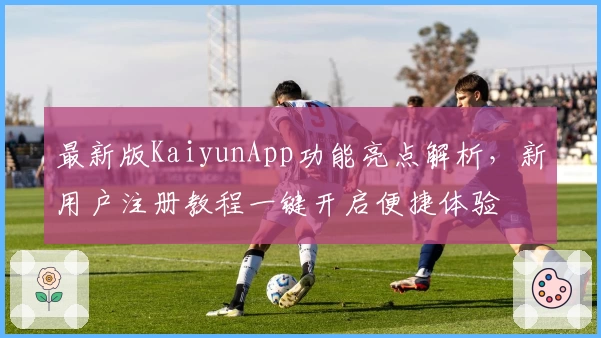 最新版KaiyunApp功能亮点解析，新用户注册教程一键开启便捷体验