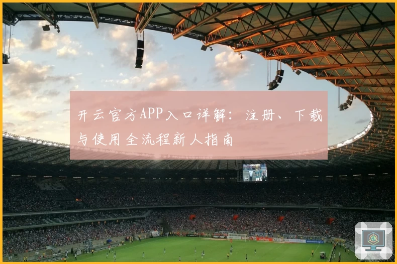开云官方APP入口详解:注册、下载与使用全流程新人指南