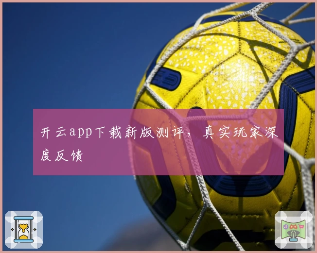 开云app下载新版测评,真实玩家深度反馈