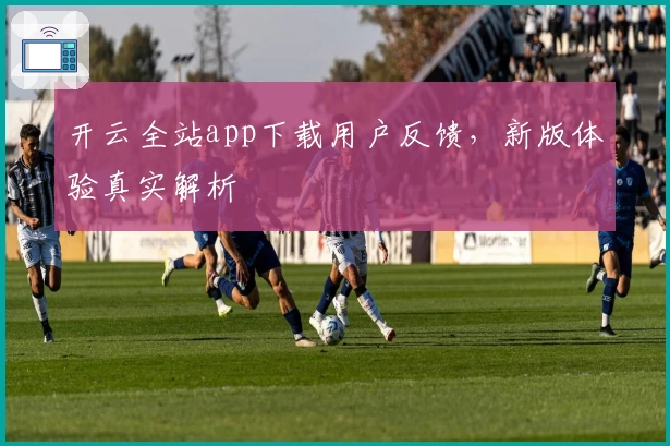 开云全站app下载用户反馈，新版体验真实解析