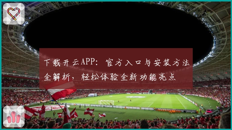 下载开云APP：官方入口与安装方法全解析，轻松体验全新功能亮点
