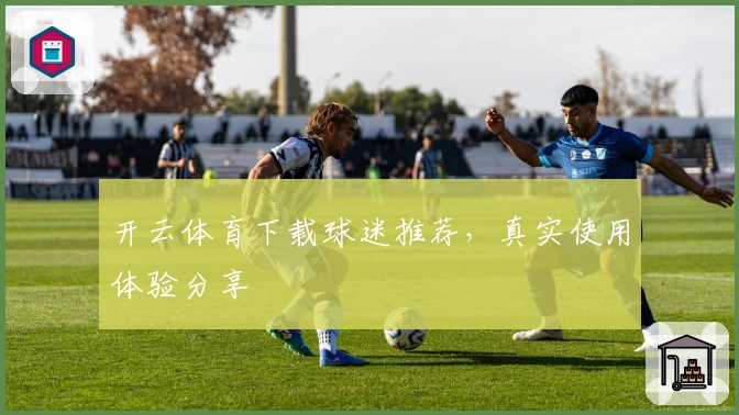 开云体育下载球迷推荐,真实使用体验分享