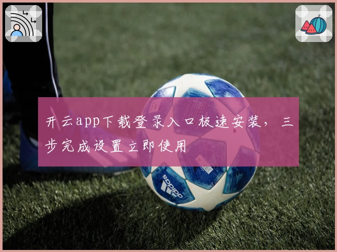 开云app下载登录入口极速安装，三步完成设置立即使用