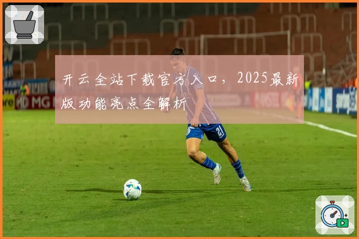 开云全站下载官方入口，2025最新版功能亮点全解析