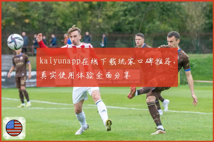 kaiyunapp在线下载玩家口碑推荐，真实使用体验全面分享