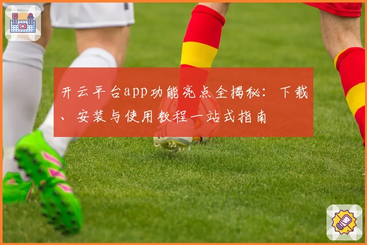 开云平台app功能亮点全揭秘：下载、安装与使用教程一站式指南