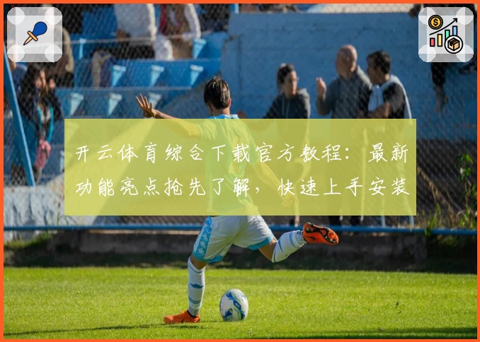 开云体育综合下载官方教程：最新功能亮点抢先了解，快速上手安装指南