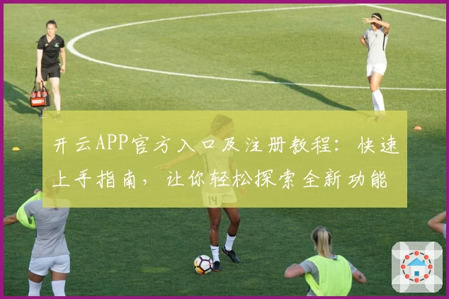 开云APP官方入口及注册教程:快速上手指南,让你轻松探索全新功能亮点