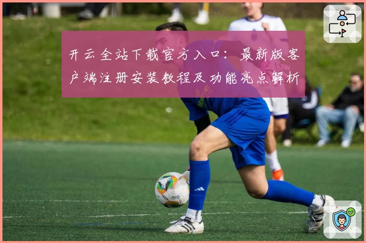 开云全站下载官方入口：最新版客户端注册安装教程及功能亮点解析