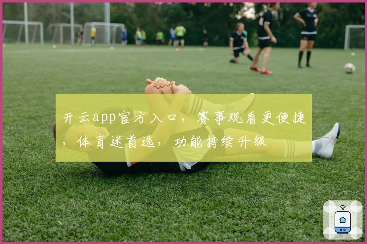 开云app官方入口，赛事观看更便捷，体育迷首选，功能持续升级