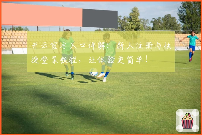 开云官方入口详解：新人注册与快捷登录教程，让体验更简单！