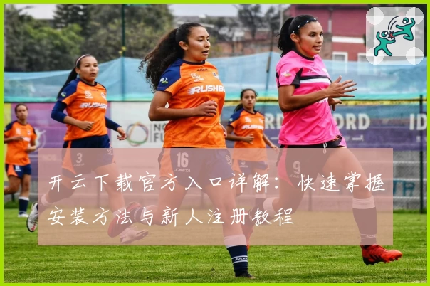 开云下载官方入口详解:快速掌握安装方法与新人注册教程