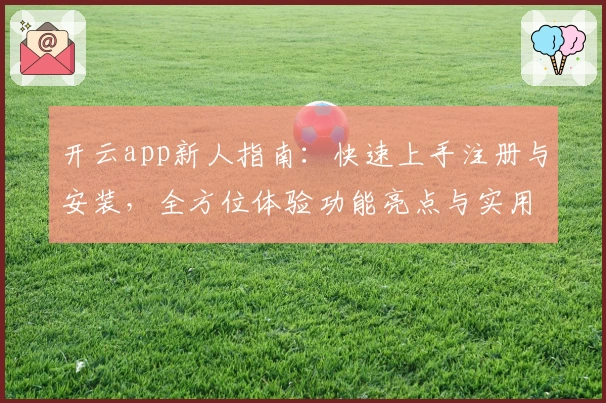 开云app新人指南：快速上手注册与安装，全方位体验功能亮点与实用技巧