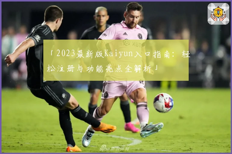 「2023最新版Kaiyun入口指南：轻松注册与功能亮点全解析」