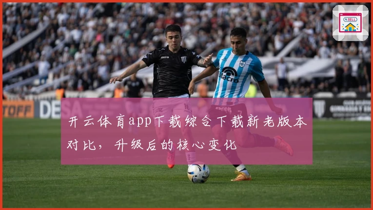 开云体育app下载综合下载新老版本对比，升级后的核心变化