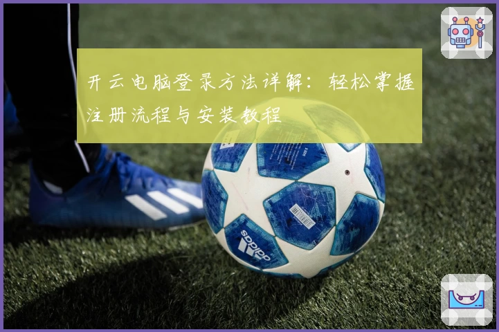开云电脑登录方法详解：轻松掌握注册流程与安装教程