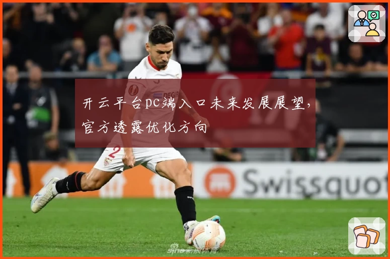 开云平台pc端入口未来发展展望，官方透露优化方向