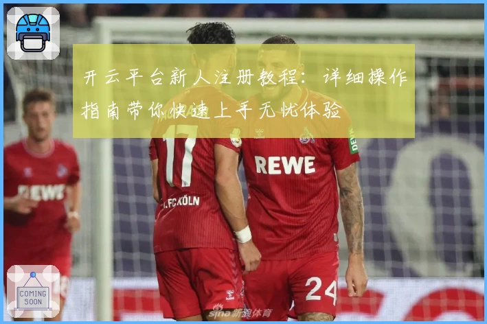 开云平台新人注册教程：详细操作指南带你快速上手无忧体验