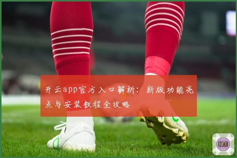 开云app官方入口解析：新版功能亮点与安装教程全攻略