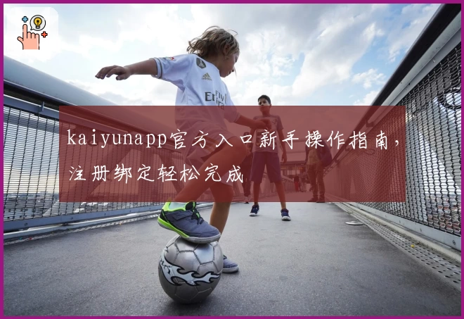 kaiyunapp官方入口新手操作指南,注册绑定轻松完成