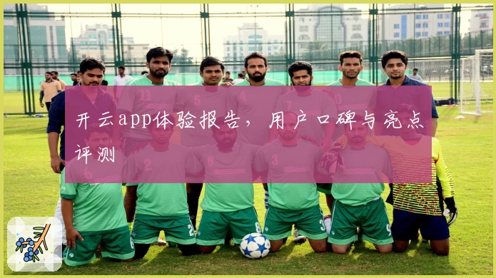 开云app体验报告，用户口碑与亮点评测