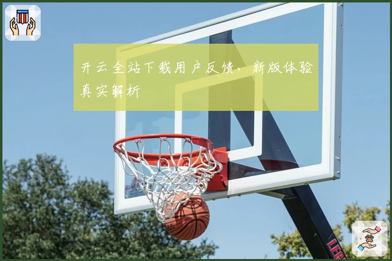 开云全站下载用户反馈，新版体验真实解析