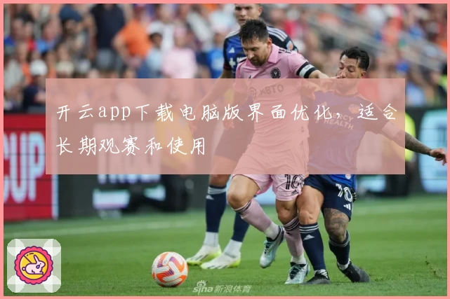 开云app下载电脑版界面优化，适合长期观赛和使用