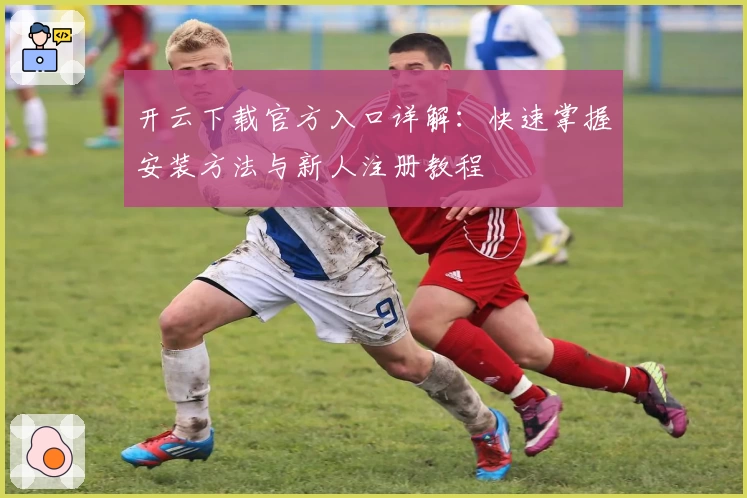 开云下载官方入口详解:快速掌握安装方法与新人注册教程