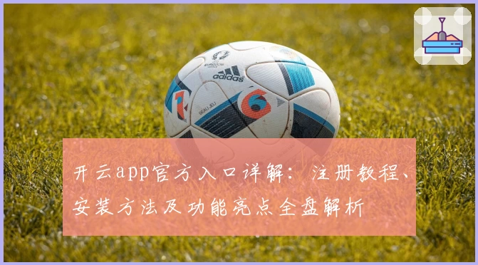 开云app官方入口详解：注册教程、安装方法及功能亮点全盘解析