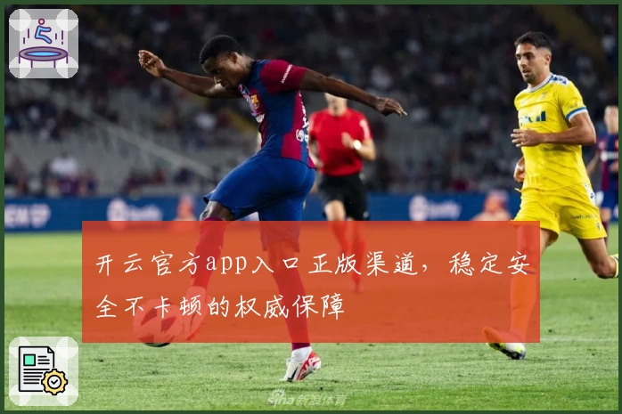 开云官方app入口正版渠道,稳定安全不卡顿的权威保障