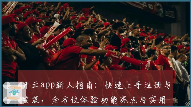 开云app新人指南：快速上手注册与安装，全方位体验功能亮点与实用技巧