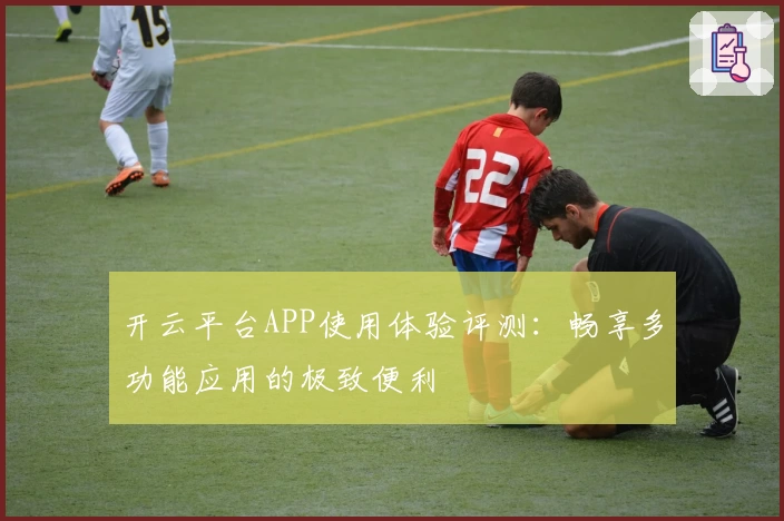 开云平台APP使用体验评测:畅享多功能应用的极致便利